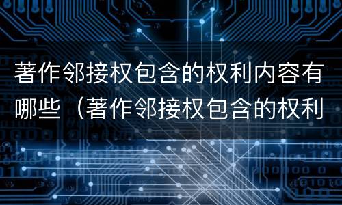 著作邻接权包含的权利内容有哪些（著作邻接权包含的权利内容有哪些呢）
