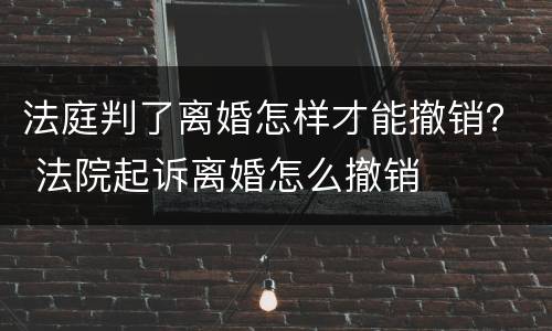 法庭判了离婚怎样才能撤销？ 法院起诉离婚怎么撤销