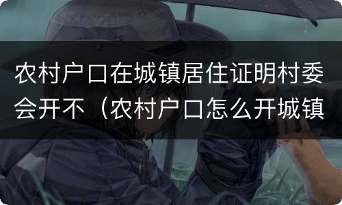 农村户口在城镇居住证明村委会开不（农村户口怎么开城镇居住证明）