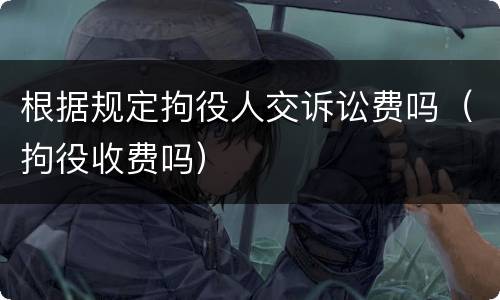根据规定拘役人交诉讼费吗（拘役收费吗）