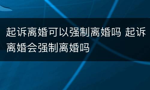 起诉离婚可以强制离婚吗 起诉离婚会强制离婚吗