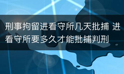 刑事拘留进看守所几天批捕 进看守所要多久才能批捕判刑