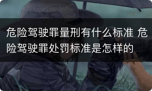 危险驾驶罪量刑有什么标准 危险驾驶罪处罚标准是怎样的