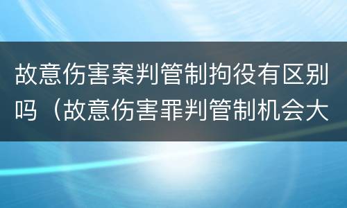 故意伤害案判管制拘役有区别吗（故意伤害罪判管制机会大吗）