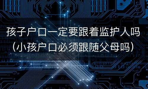 孩子户口一定要跟着监护人吗（小孩户口必须跟随父母吗）