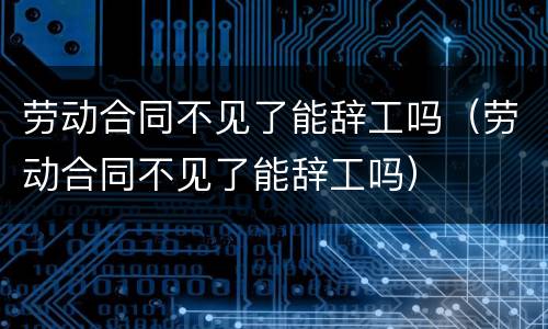 劳动合同不见了能辞工吗（劳动合同不见了能辞工吗）