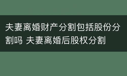 夫妻离婚财产分割包括股份分割吗 夫妻离婚后股权分割