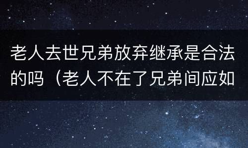 老人去世兄弟放弃继承是合法的吗（老人不在了兄弟间应如何分家产）