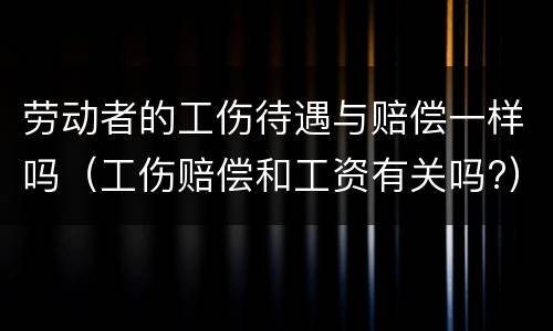 劳动者的工伤待遇与赔偿一样吗（工伤赔偿和工资有关吗?）