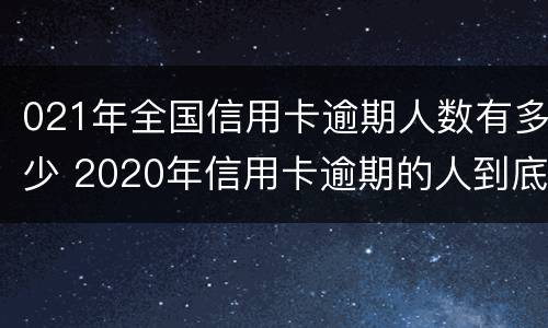 021年全国信用卡逾期人数有多少 2020年信用卡逾期的人到底有多少