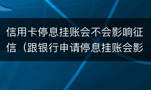 信用卡停息挂账会不会影响征信（跟银行申请停息挂账会影响征信吗）