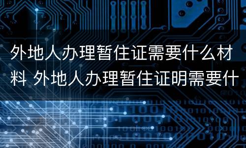 外地人办理暂住证需要什么材料 外地人办理暂住证明需要什么材料