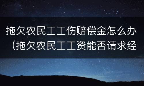 拖欠农民工工伤赔偿金怎么办（拖欠农民工工资能否请求经济补偿金）
