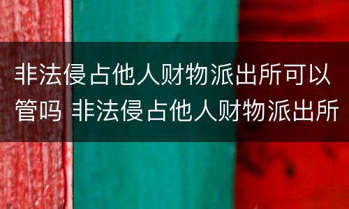 非法侵占他人财物派出所可以管吗 非法侵占他人财物派出所可以管吗知乎