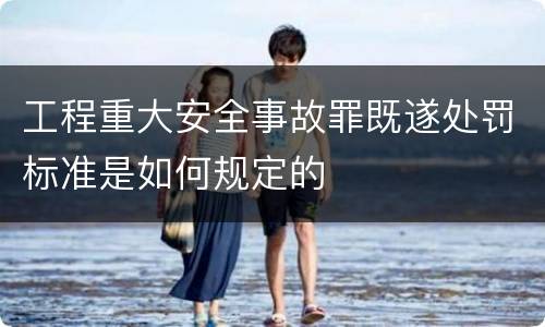 工程重大安全事故罪既遂处罚标准是如何规定的