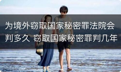 为境外窃取国家秘密罪法院会判多久 窃取国家秘密罪判几年