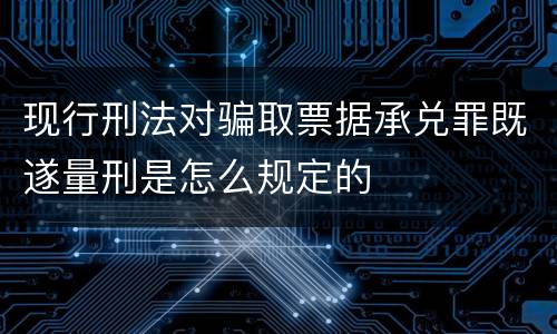 现行刑法对骗取票据承兑罪既遂量刑是怎么规定的