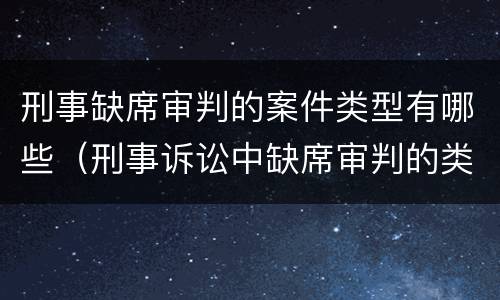 刑事缺席审判的案件类型有哪些（刑事诉讼中缺席审判的类型）