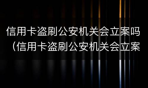 信用卡盗刷公安机关会立案吗（信用卡盗刷公安机关会立案吗怎么处理）