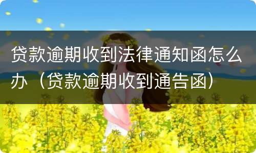 贷款逾期收到法律通知函怎么办（贷款逾期收到通告函）