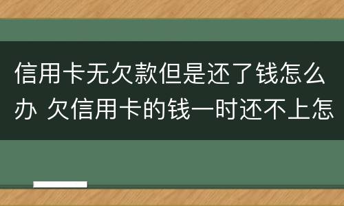 信用卡无欠款但是还了钱怎么办 欠信用卡的钱一时还不上怎么办