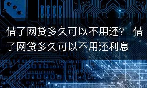 借了网贷多久可以不用还？ 借了网贷多久可以不用还利息