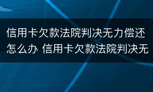 信用卡欠款法院判决无力偿还怎么办 信用卡欠款法院判决无力偿还怎么办呢