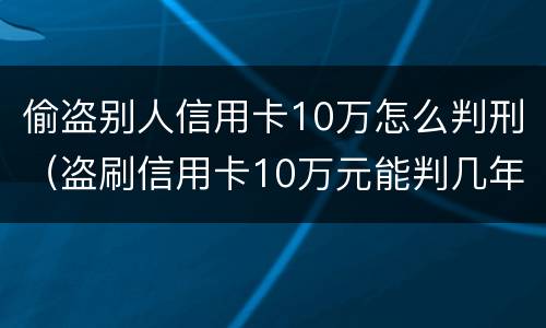偷盗别人信用卡10万怎么判刑（盗刷信用卡10万元能判几年）