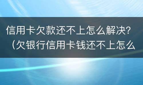 信用卡欠款还不上怎么解决？（欠银行信用卡钱还不上怎么办）