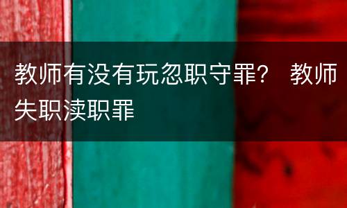 教师有没有玩忽职守罪？ 教师失职渎职罪