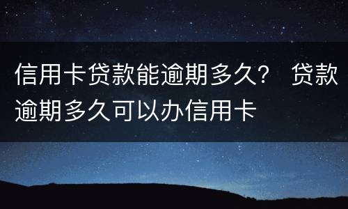 信用卡贷款能逾期多久？ 贷款逾期多久可以办信用卡