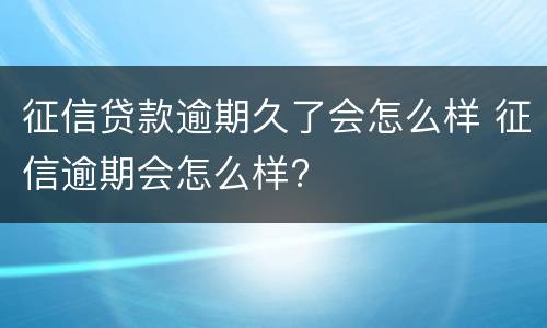 征信贷款逾期久了会怎么样 征信逾期会怎么样?