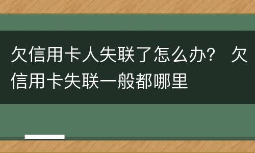 欠信用卡人失联了怎么办？ 欠信用卡失联一般都哪里