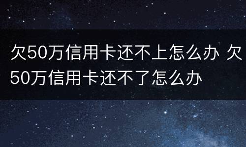 欠50万信用卡还不上怎么办 欠50万信用卡还不了怎么办