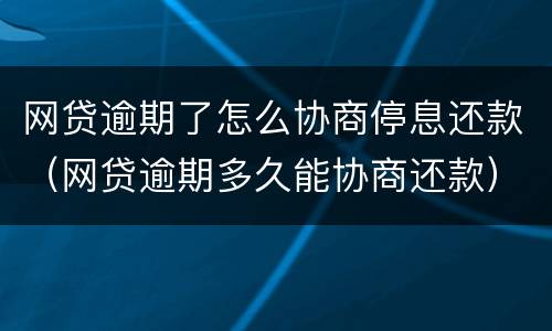 网贷逾期了怎么协商停息还款（网贷逾期多久能协商还款）