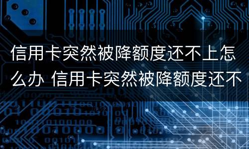 信用卡突然被降额度还不上怎么办 信用卡突然被降额度还不上怎么办呢
