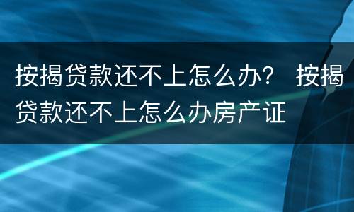按揭贷款还不上怎么办？ 按揭贷款还不上怎么办房产证