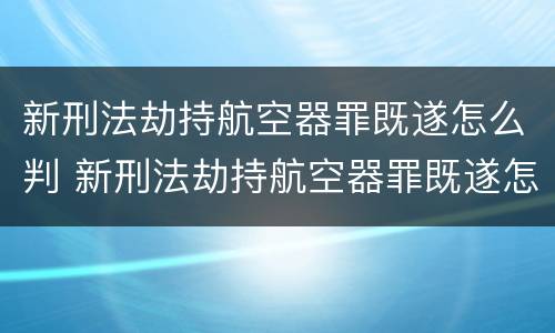 新刑法劫持航空器罪既遂怎么判 新刑法劫持航空器罪既遂怎么判定