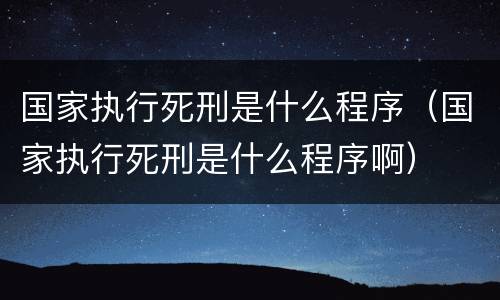 国家执行死刑是什么程序（国家执行死刑是什么程序啊）