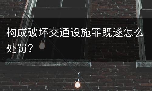 构成破坏交通设施罪既遂怎么处罚?