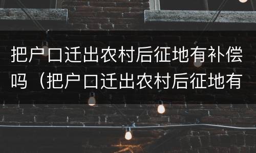 把户口迁出农村后征地有补偿吗（把户口迁出农村后征地有补偿吗）