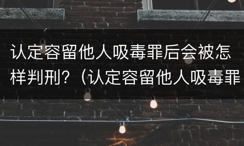 认定容留他人吸毒罪后会被怎样判刑?（认定容留他人吸毒罪后会被怎样判刑呢）