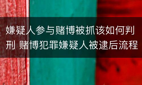 嫌疑人参与赌博被抓该如何判刑 赌博犯罪嫌疑人被逮后流程