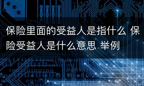 保险里面的受益人是指什么 保险受益人是什么意思 举例