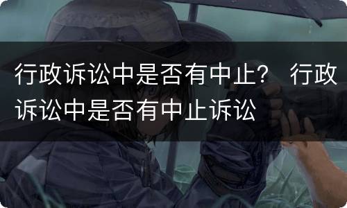 行政诉讼中是否有中止？ 行政诉讼中是否有中止诉讼