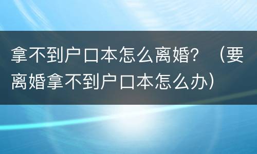 拿不到户口本怎么离婚？（要离婚拿不到户口本怎么办）