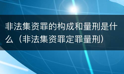 非法集资罪的构成和量刑是什么（非法集资罪定罪量刑）