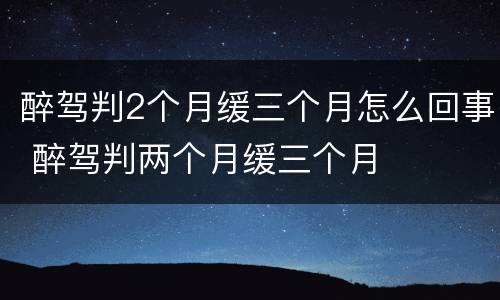 醉驾判2个月缓三个月怎么回事 醉驾判两个月缓三个月