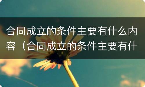 合同成立的条件主要有什么内容（合同成立的条件主要有什么内容呢）