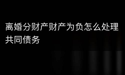 离婚分财产财产为负怎么处理共同债务